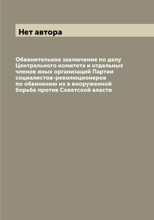Обложка книги «Обвинительное заключение по делу Центрального комитета и отдельных членов иных организаций Партии социалистов-революционеров по обвинению их в вооруженной борьбе против Советской власти» — Нет автора, ISBN 9785519836609
