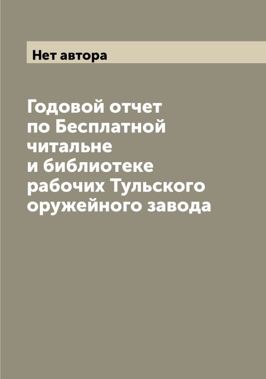 Обложка книги «Годовой отчет по Бесплатной читальне и библиотеке рабочих Тульского оружейного завода» — Нет автора, ISBN 9785519777674