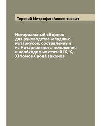 Нотариальный сборник для руководства младших нотариусов, составленный из Нотариального положения и необходимых статей IX, X, XI томов Свода законов