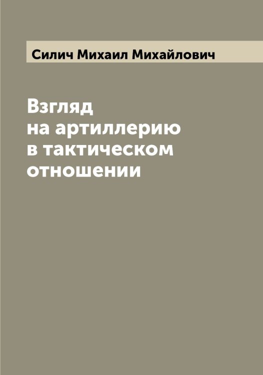Обложка книги «Взгляд на артиллерию в тактическом отношении» — Силич Михаил Михайлович, ISBN 9785519734813
