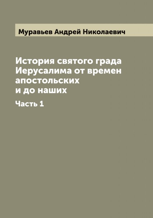 Обложка книги «История святого града Иерусалима от времен апостольских и до наших» — Муравьев Андрей Николаевич, ISBN 9785519981316