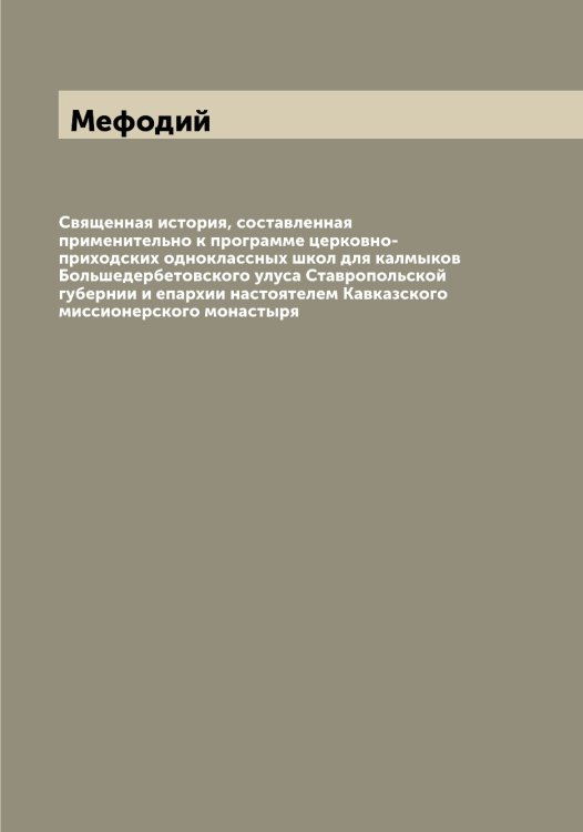Обложка книги «Священная история, составленная применительно к программе церковно-приходских одноклассных школ для калмыков Большедербетовского улуса Ставропольской губернии и епархии настоятелем Кавказского миссионерского монастыря» — Мефодий, ISBN 9785519963459