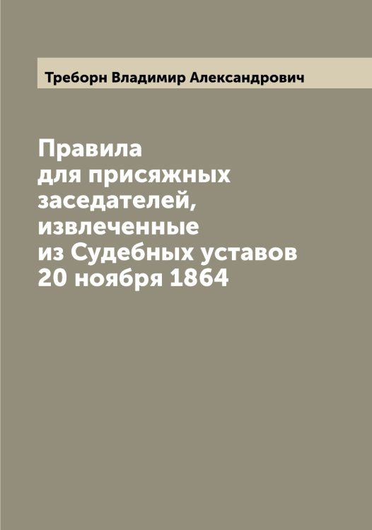 Обложка книги «Правила для присяжных заседателей, извлеченные из Судебных уставов 20 ноября 1864» — Треборн Владимир Александрович, ISBN 9785519773829