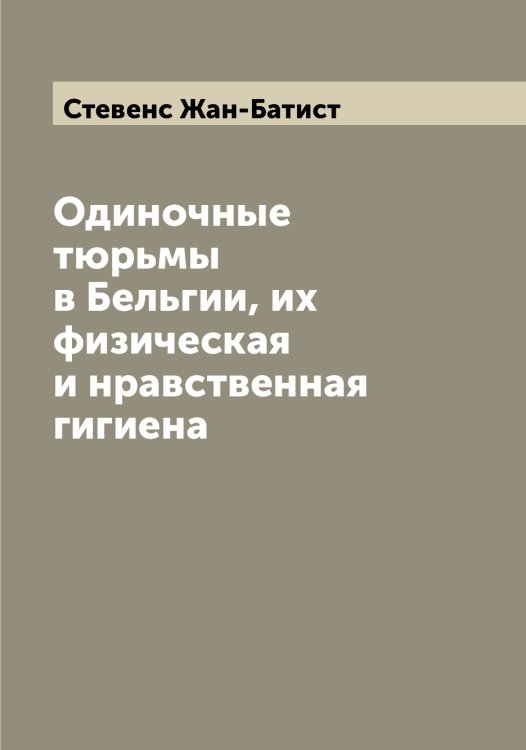 Обложка книги «Одиночные тюрьмы в Бельгии, их физическая и нравственная гигиена» — Стевенс Жан-Батист, ISBN 9785519754095
