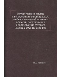 Исторический взгляд на учреждение училищ, школ, учебных заведений и ученых обществ, послуживших к образованию русского народа с 1025 по 1855 год