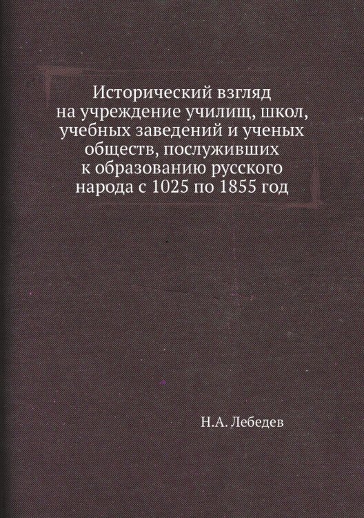 Исторический взгляд на учреждение училищ, школ, учебных заведений и ученых обществ, послуживших к образованию русского народа с 1025 по 1855 год