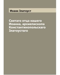 Святаго отца нашего Иоанна, архиепископа Константинопольскаго Златоустаго