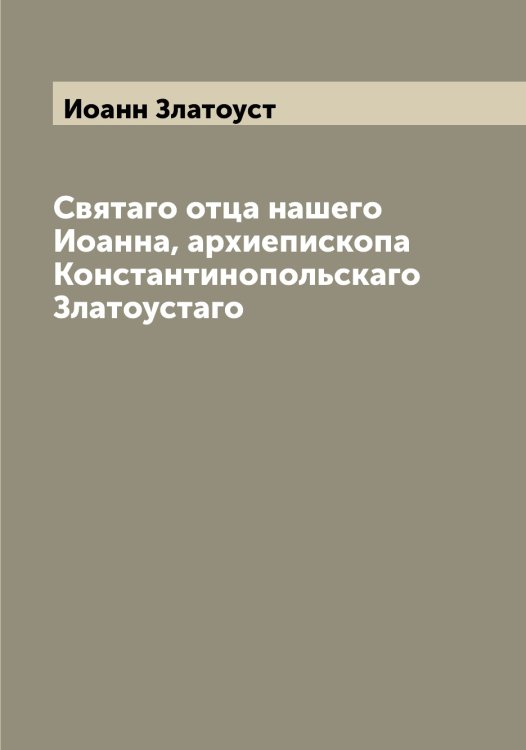 Обложка книги «Святаго отца нашего Иоанна, архиепископа Константинопольскаго Златоустаго» — Иоанн Златоуст, ISBN 9785519871655