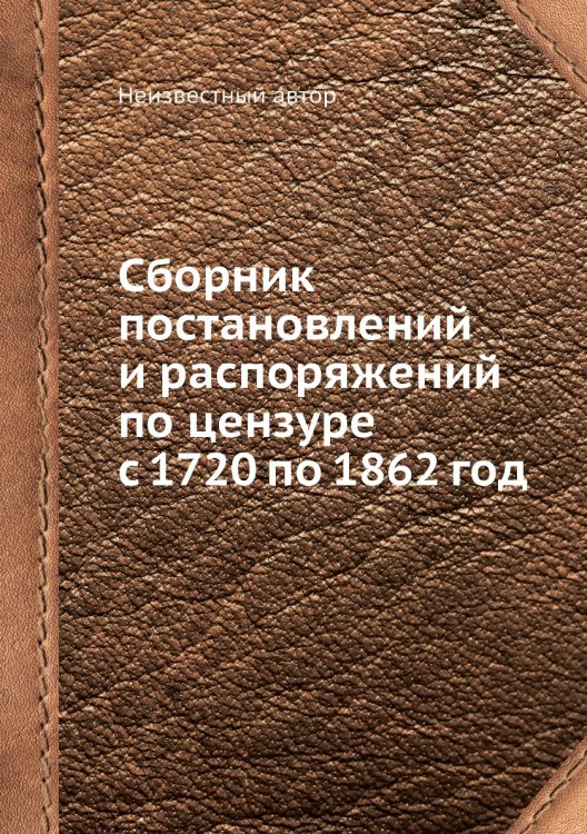 Сборник постановлений и распоряжений по цензуре с 1720 по 1862 год