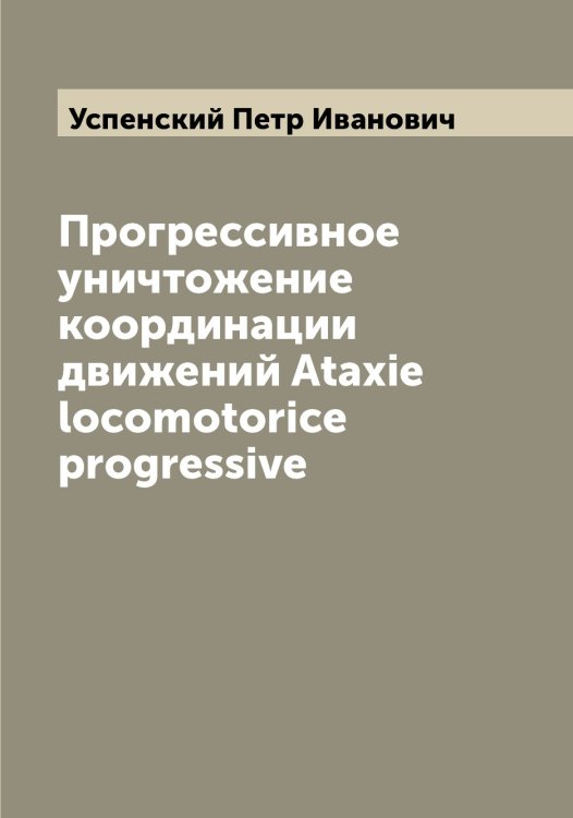 Обложка книги «Прогрессивное уничтожение координации движений Ataxie locomotorice progressive» — Успенский Петр Иванович, ISBN 9785519784092