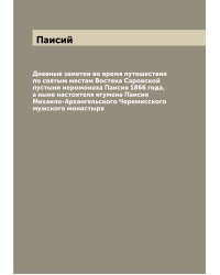 Дневные заметки во время путешествия по святым местам Востока Саровской пустыни иеромонаха Паисия 1866 года, а ныне настоятеля игумена Паисия Михаило-Архангельского Черемисского мужского монастыря