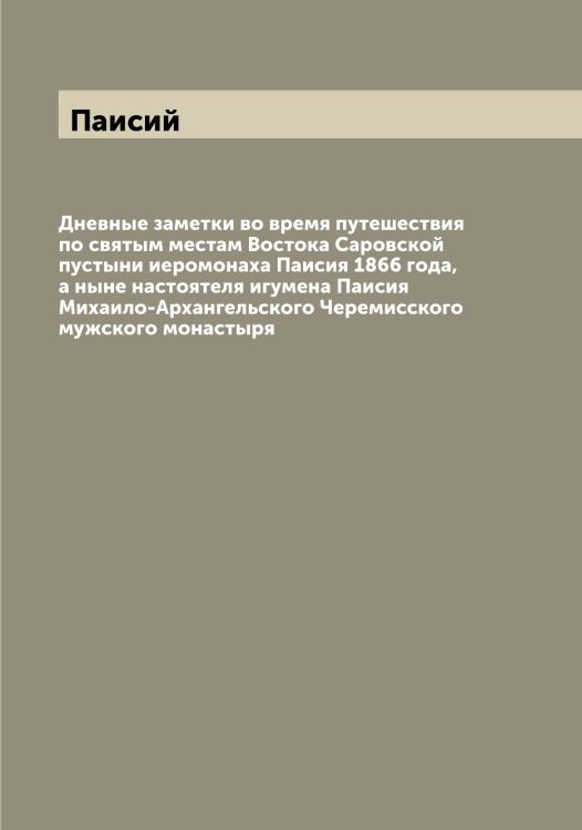 Дневные заметки во время путешествия по святым местам Востока Саровской пустыни иеромонаха Паисия 1866 года, а ныне настоятеля игумена Паисия Михаило-Архангельского Черемисского мужского монастыря Обложка книги «Дневные заметки во время путешествия по святым местам Востока Саровской пустыни иеромонаха Паисия 1866 года, а ныне настоятеля игумена Паисия Михаило-Архангельского Черемисского мужского монастыря» — Паисий, ISBN 9785521271115