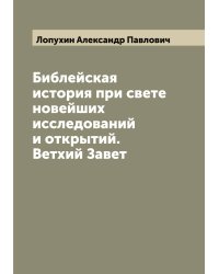 Библейская история при свете новейших исследований и открытий. Ветхий Завет