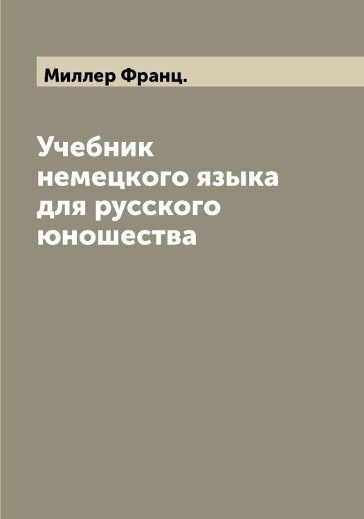 Обложка книги «Учебник немецкого языка для русского юношества» — Миллер Франц., ISBN 9785519965125