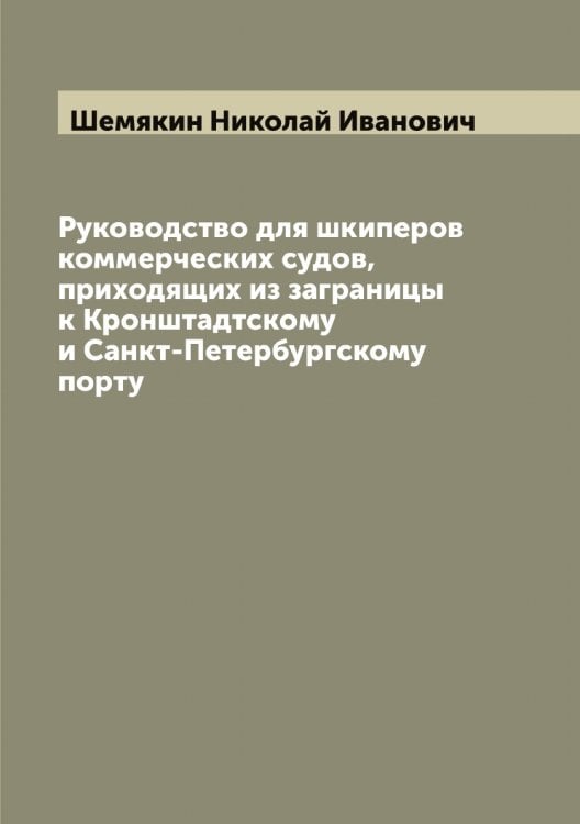 Обложка книги «Руководство для шкиперов коммерческих судов, приходящих из заграницы к Кронштадтскому и Санкт-Петербургскому порту» — Шемякин Николай Иванович, ISBN 9785521309733