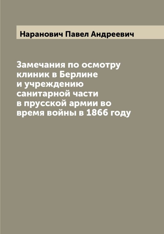 Обложка книги «Замечания по осмотру клиник в Берлине и учреждению санитарной части в прусской армии во время войны в 1866 году» — Наранович Павел Андреевич, ISBN 9785519986434