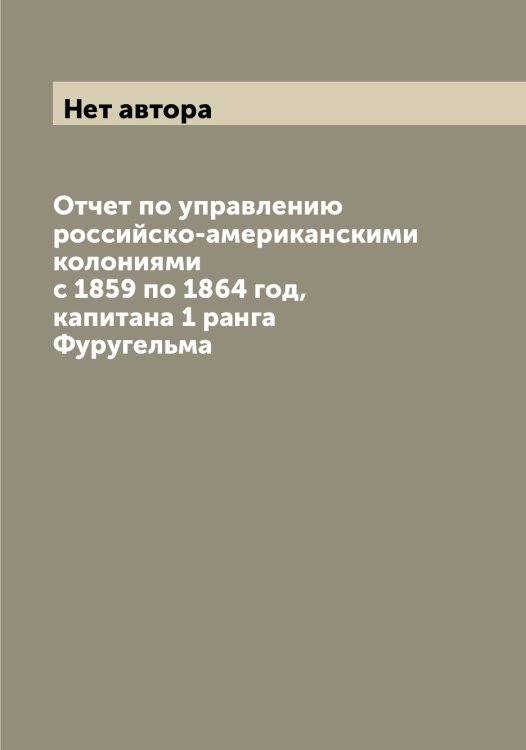 Отчет по управлению российско-американскими колониями с 1859 по 1864 год, капитана 1 ранга Фуругельма Обложка книги «Отчет по управлению российско-американскими колониями с 1859 по 1864 год, капитана 1 ранга Фуругельма» — Нет автора, ISBN 9785519812283