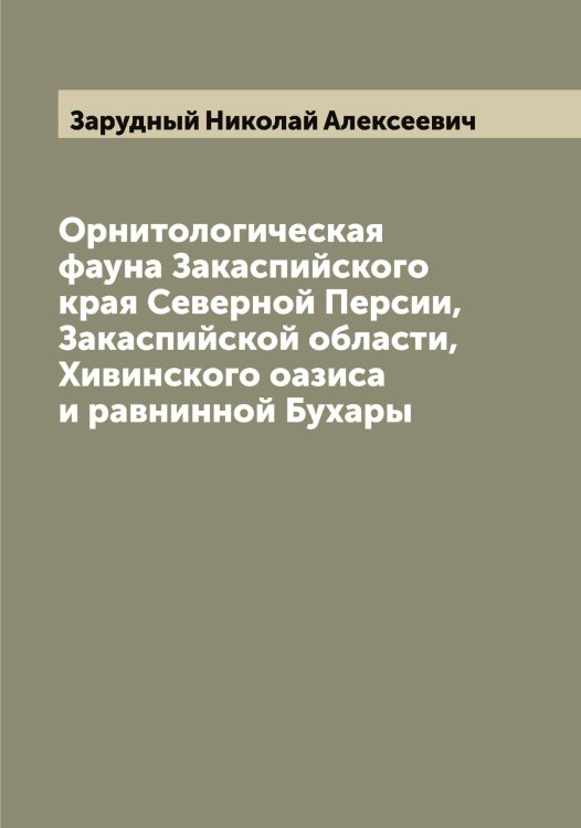 Обложка книги «Орнитологическая фауна Закаспийского края Северной Персии, Закаспийской области, Хивинского оазиса и равнинной Бухары» — Зарудный Николай Алексеевич, ISBN 9785519857574