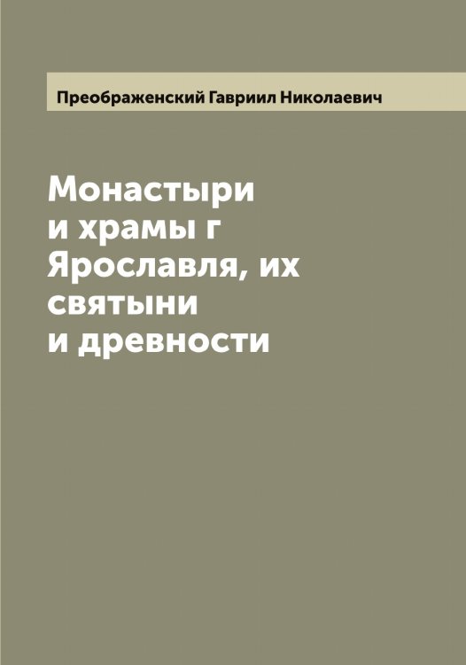 Монастыри и храмы г Ярославля, их святыни и древности Обложка книги «Монастыри и храмы г Ярославля, их святыни и древности» — Преображенский Гавриил Николаевич, ISBN 9785519794923