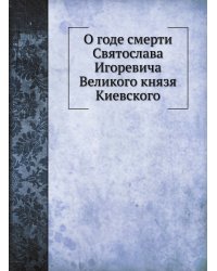 О годе смерти Святослава Игоревича Великого князя Киевского