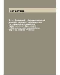 Отчет Орловской губернской земской управы о расходах, произведенных на содержание переданных правительством Орловскому губернскому земству шоссейных дорог Орловской губернии