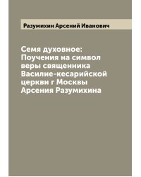 Семя духовное: Поучения на символ веры священника Василие-кесарийской церкви г Москвы Арсения Разумихина