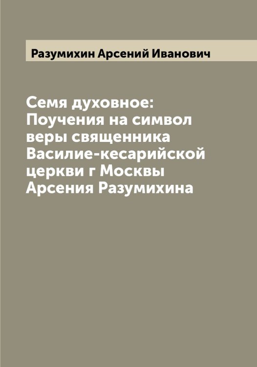 Обложка книги «Семя духовное: Поучения на символ веры священника Василие-кесарийской церкви г Москвы Арсения Разумихина» — Разумихин Арсений Иванович, ISBN 9785519802635