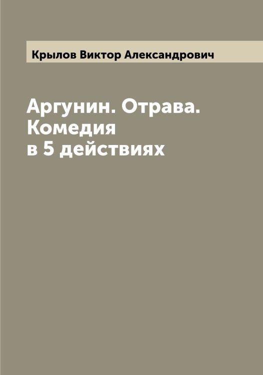 Обложка книги «Аргунин. Отрава. Комедия в 5 действиях» — Крылов Виктор Александрович, ISBN 9785519913898