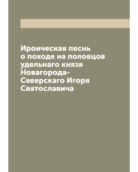 Ироическая песнь о походе на половцов удельнаго князя Новагорода-Северскаго Игоря Святославича