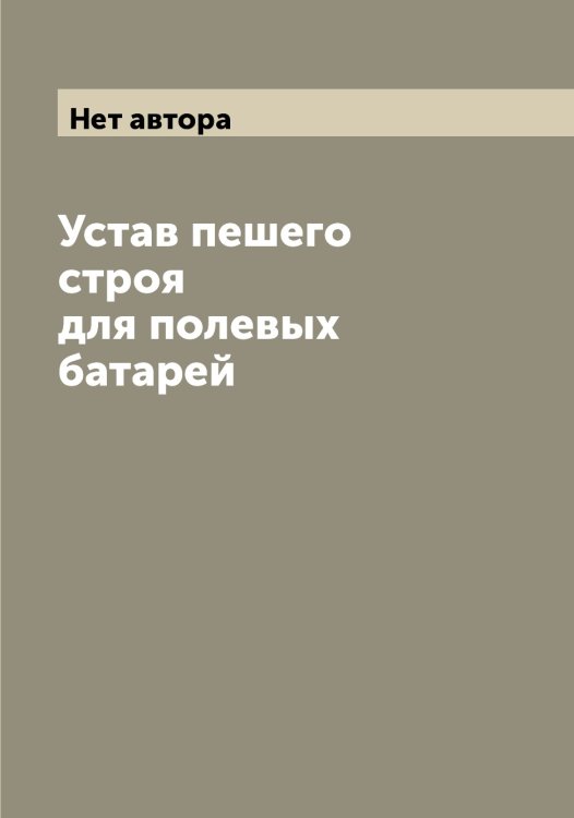 Обложка книги «Устав пешего строя для полевых батарей» — Нет автора, ISBN 9785519816212