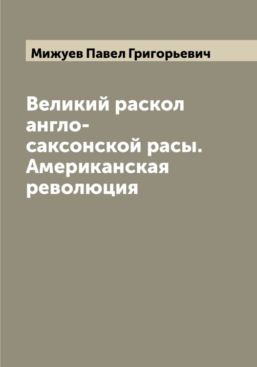 Обложка книги «Великий раскол англо-саксонской расы. Американская революция» — Мижуев Павел Григорьевич, ISBN 9785519964173