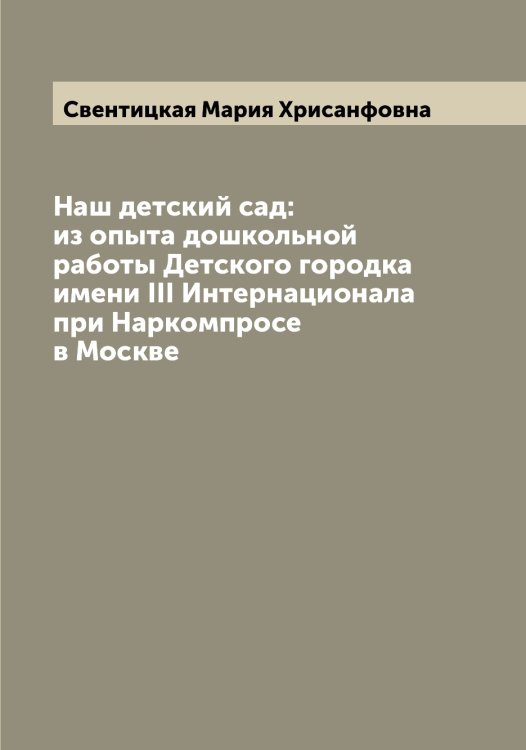 Обложка книги «Наш детский сад: из опыта дошкольной работы Детского городка имени III Интернационала при Наркомпросе в Москве» — Свентицкая Мария Хрисанфовна, ISBN 9785519849890