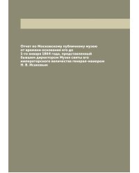 Отчет по Московскому публичному музею от времени основания его до 1-го января 1864 года, представленный бывшим директором Музея свиты его императорского величества генерал-маиором Н. В. Исаковым