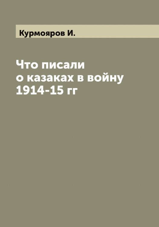 Обложка книги «Что писали о казаках в войну 1914-15 гг» — Курмояров И., ISBN 9785519919319