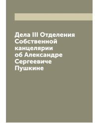 Дела III Отделения Собственной канцелярии об Александре Сергеевиче Пушкине