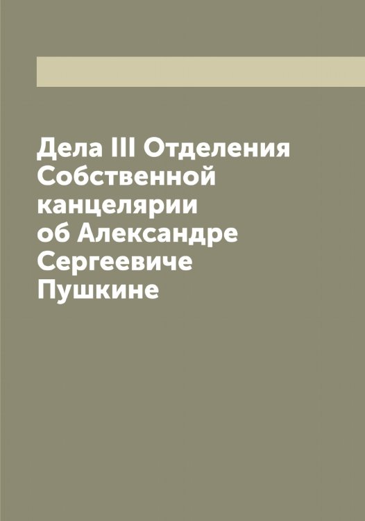 Обложка книги «Дела III Отделения Собственной канцелярии об Александре Сергеевиче Пушкине» — Нет автора, ISBN 9785519834681