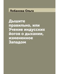 Дышите правильно, или Учение индусских йогов о дыхании, измененное Западом