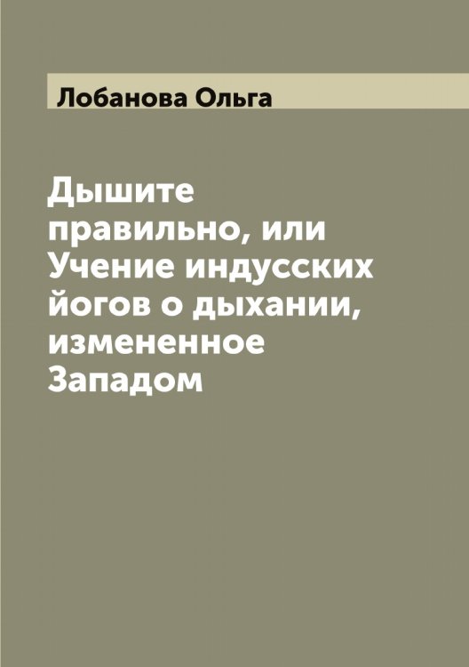 Обложка книги «Дышите правильно, или Учение индусских йогов о дыхании, измененное Западом» — Лобанова Ольга, ISBN 9785519937092