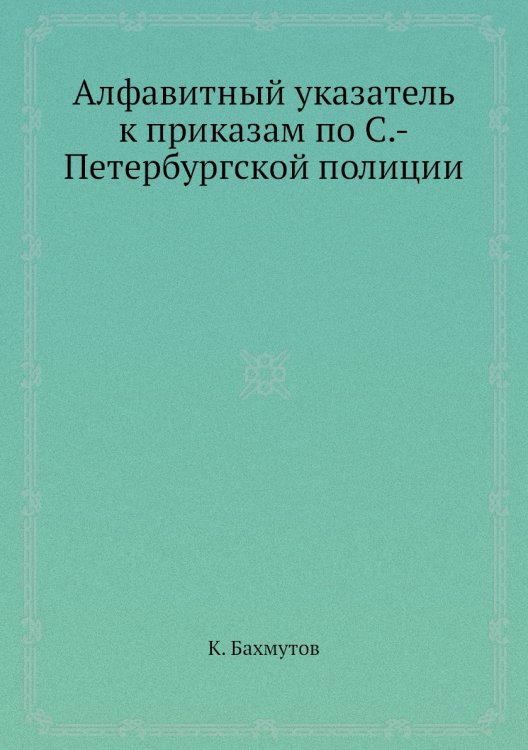 Алфавитный указатель к приказам по С.-Петербургской полиции