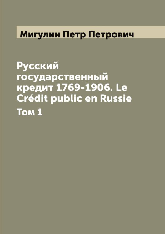 Обложка книги «Русский государственный кредит 1769-1906. Le Crédit public en Russie» — Мигулин Петр Петрович, ISBN 9785519964029