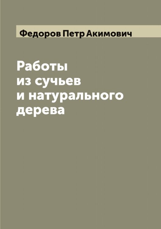 Работы из сучьев и натурального дерева Обложка книги «Работы из сучьев и натурального дерева» — Федоров Петр Акимович, ISBN 9785519788076