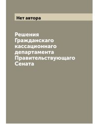 Решения Гражданскаго кассационнаго департамента Правительствующаго Сената