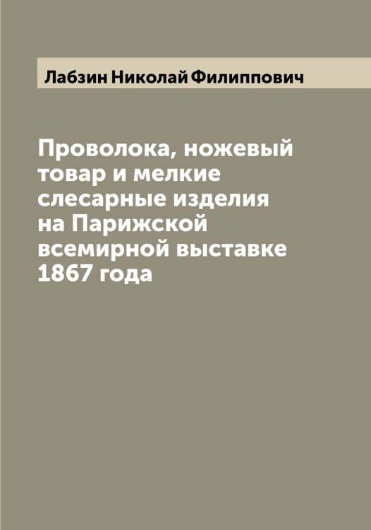 Обложка книги «Проволока, ножевый товар и мелкие слесарные изделия на Парижской всемирной выставке 1867 года» — Лабзин Николай Филиппович, ISBN 9785519921497