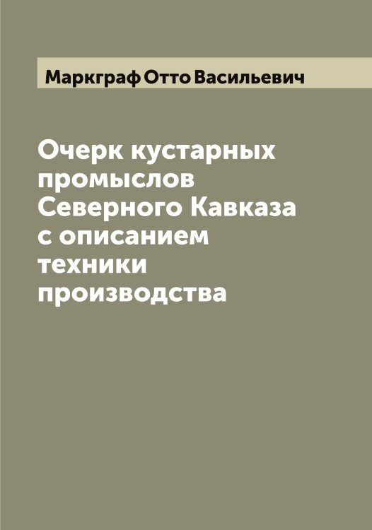 Обложка книги «Очерк кустарных промыслов Северного Кавказа с описанием техники производства» — Маркграф Отто Васильевич, ISBN 9785519954136
