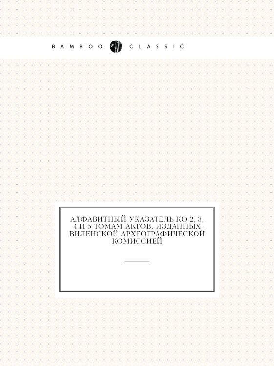 Алфавитный указатель ко 2, 3, 4 и 5 томам Актов, изданных Виленской Археографической Комиссией