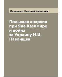 Польская анархия при Яне Казимире и война за Украину Н.И. Павлищев
