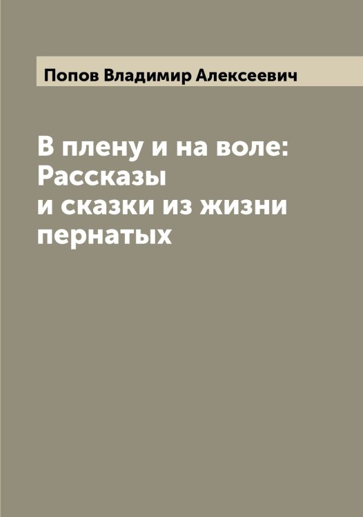 Обложка книги «В плену и на воле: Рассказы и сказки из жизни пернатых» — Попов Владимир Алексеевич, ISBN 9785519790604