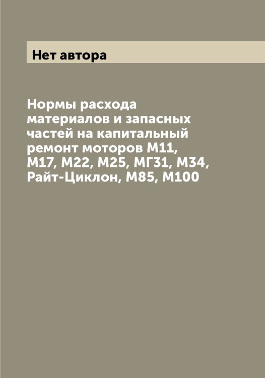 Нормы расхода материалов и запасных частей на капитальный ремонт моторов М11, М17, М22, М25, МГ31, М34, Райт-Циклон, М85, М100 Обложка книги «Нормы расхода материалов и запасных частей на капитальный ремонт моторов М11, М17, М22, М25, МГ31, М34, Райт-Циклон, М85, М100» — Нет автора, ISBN 9785519751896