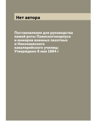 Постановления для руководства пажей роты Пажескогокорпуса и юнкеров военных пехотных и Николаевского кавалерийского училищ: Утверждено 8 мая 1884 г