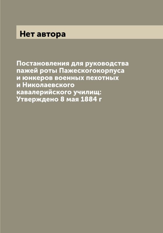 Обложка книги «Постановления для руководства пажей роты Пажескогокорпуса и юнкеров военных пехотных и Николаевского кавалерийского училищ: Утверждено 8 мая 1884 г» — Нет автора, ISBN 9785519817332